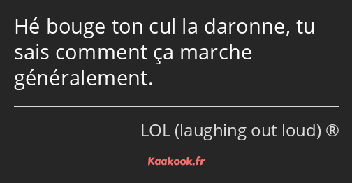 Hé bouge ton cul la daronne, tu sais comment ça marche généralement.