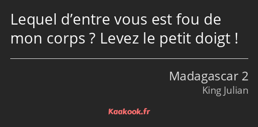 Lequel d’entre vous est fou de mon corps ? Levez le petit doigt !