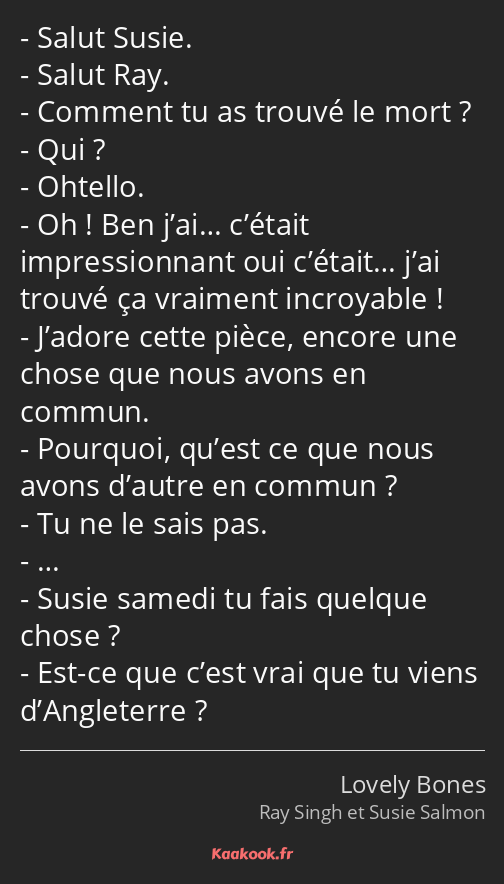 Salut Susie. Salut Ray. Comment tu as trouvé le mort ? Qui ? Ohtello. Oh ! Ben j’ai… c’était…