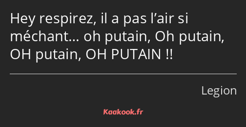 Hey respirez, il a pas l’air si méchant… oh putain, Oh putain, OH putain, OH PUTAIN !!