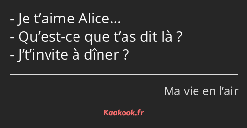 Je t’aime Alice… Qu’est-ce que t’as dit là ? J’t’invite à dîner ?