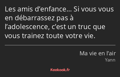 Les amis d’enfance… Si vous vous en débarrassez pas à l’adolescence, c’est un truc que vous trainez…