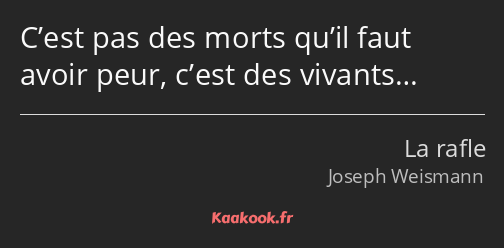 C’est pas des morts qu’il faut avoir peur, c’est des vivants…