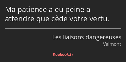 Ma patience a eu peine a attendre que cède votre vertu.