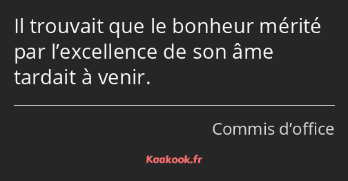 Il trouvait que le bonheur mérité par l’excellence de son âme tardait à venir.