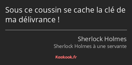 Sous ce coussin se cache la clé de ma délivrance !