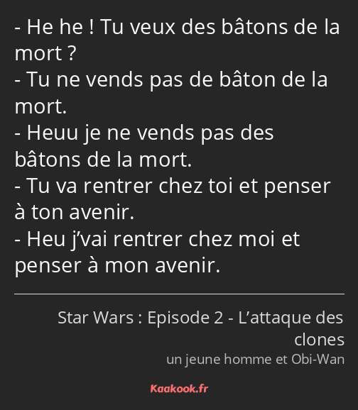 He he ! Tu veux des bâtons de la mort ? Tu ne vends pas de bâton de la mort. Heuu je ne vends pas…