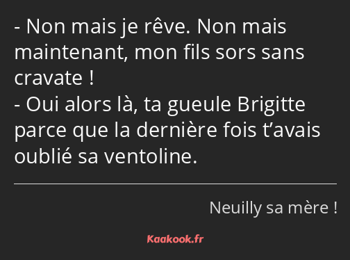 Non mais je rêve. Non mais maintenant, mon fils sors sans cravate ! Oui alors là, ta gueule…