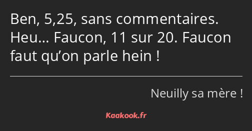 Ben, 5,25, sans commentaires. Heu… Faucon, 11 sur 20. Faucon faut qu’on parle hein !