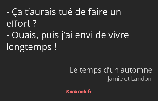 Ça t’aurais tué de faire un effort ? Ouais, puis j’ai envi de vivre longtemps !