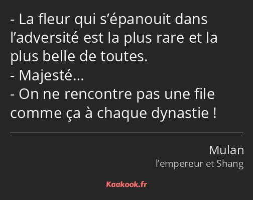 La fleur qui s’épanouit dans l’adversité est la plus rare et la plus belle de toutes. Majesté… On…