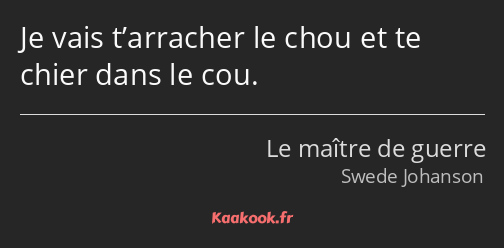 Je vais t’arracher le chou et te chier dans le cou.