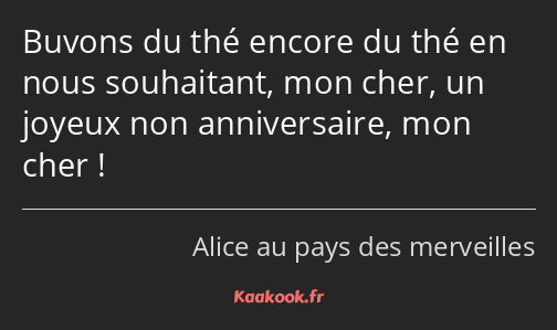 Buvons du thé encore du thé en nous souhaitant, mon cher, un joyeux non anniversaire, mon cher !