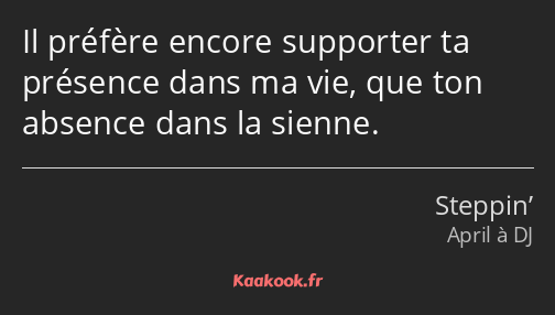 Il préfère encore supporter ta présence dans ma vie, que ton absence dans la sienne.