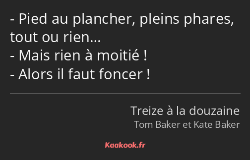 Pied au plancher, pleins phares, tout ou rien… Mais rien à moitié ! Alors il faut foncer !