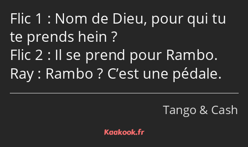 Nom de Dieu, pour qui tu te prends hein ? Il se prend pour Rambo. Rambo ? C’est une pédale.