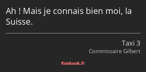 Ah ! Mais je connais bien moi, la Suisse.