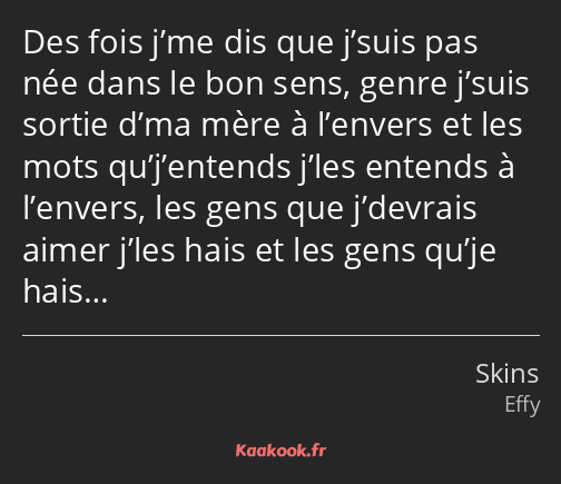 Des fois j’me dis que j’suis pas née dans le bon sens, genre j’suis sortie d’ma mère à l’envers et…