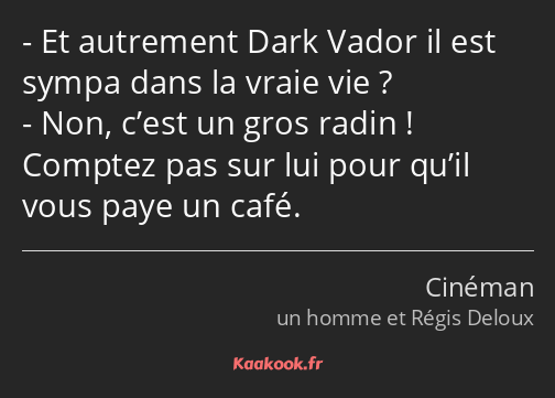 Et autrement Dark Vador il est sympa dans la vraie vie ? Non, c’est un gros radin ! Comptez pas sur…