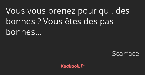 Vous vous prenez pour qui, des bonnes ? Vous êtes des pas bonnes…