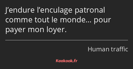 J’endure l’enculage patronal comme tout le monde… pour payer mon loyer.