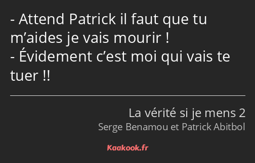 Attend Patrick il faut que tu m’aides je vais mourir ! Évidement c’est moi qui vais te tuer !!