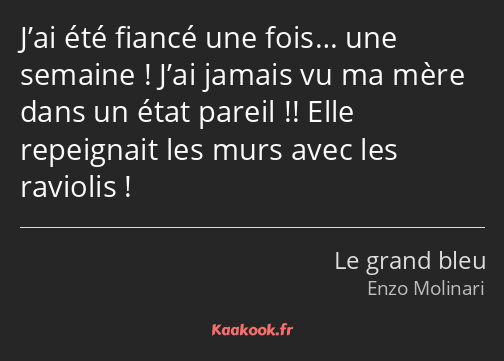 J’ai été fiancé une fois… une semaine ! J’ai jamais vu ma mère dans un état pareil !! Elle…