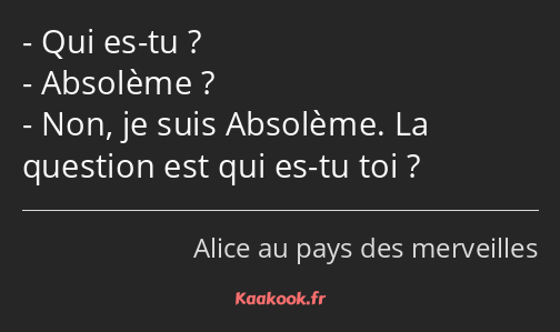 Qui es-tu ? Absolème ? Non, je suis Absolème. La question est qui es-tu toi ?