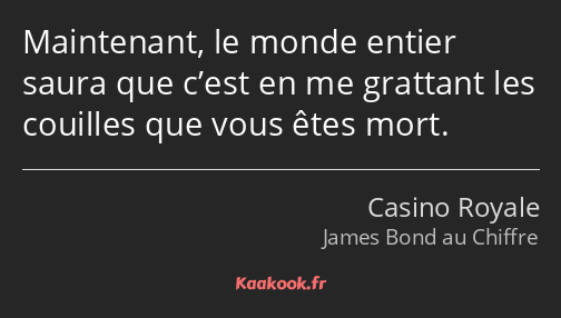 Maintenant, le monde entier saura que c’est en me grattant les couilles que vous êtes mort.