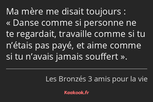 Ma mère me disait toujours : Danse comme si personne ne te regardait, travaille comme si tu n’étais…