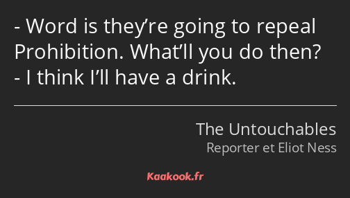 Word is they’re going to repeal Prohibition. What’ll you do then? I think I’ll have a drink.