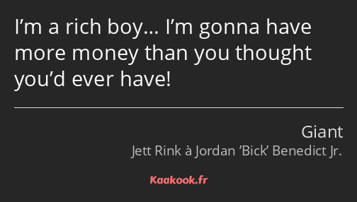 I’m a rich boy… I’m gonna have more money than you thought you’d ever have!