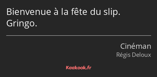 Bienvenue à la fête du slip. Gringo.