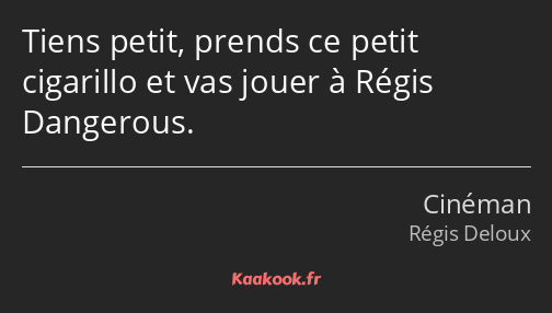 Tiens petit, prends ce petit cigarillo et vas jouer à Régis Dangerous.