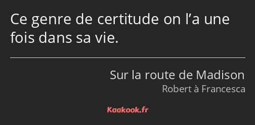 Ce genre de certitude on l’a une fois dans sa vie.