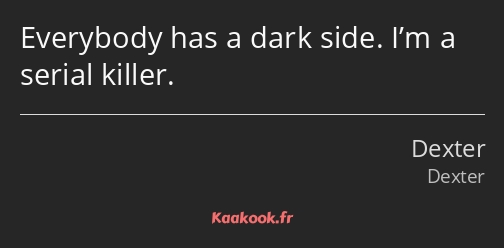 Everybody has a dark side. I’m a serial killer.