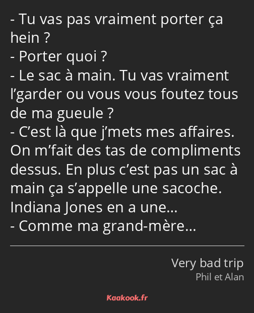 Tu vas pas vraiment porter ça hein ? Porter quoi ? Le sac à main. Tu vas vraiment l’garder ou vous…