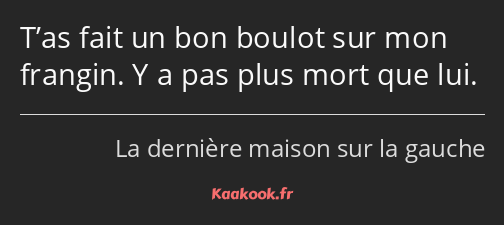 T’as fait un bon boulot sur mon frangin. Y a pas plus mort que lui.