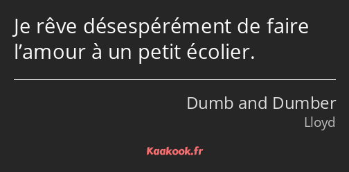 Je rêve désespérément de faire l’amour à un petit écolier.