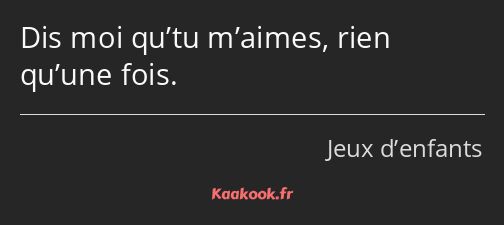 Dis moi qu’tu m’aimes, rien qu’une fois.