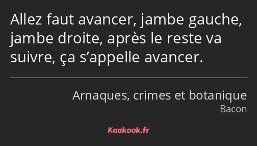 Allez faut avancer, jambe gauche, jambe droite, après le reste va suivre, ça s’appelle avancer.