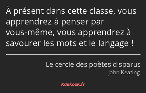 À présent dans cette classe, vous apprendrez à penser par vous-même, vous apprendrez à savourer les…