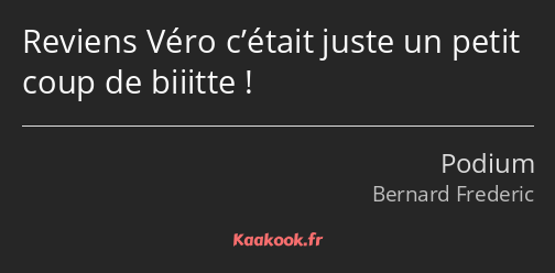 Reviens Véro c’était juste un petit coup de biiitte !