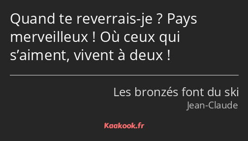 Quand te reverrais-je ? Pays merveilleux ! Où ceux qui s’aiment, vivent à deux !