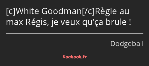 White GoodmanRègle au max Régis, je veux qu’ça brule !