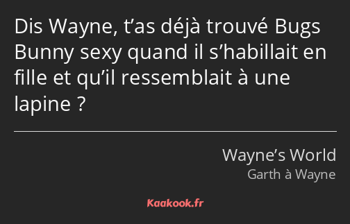 Dis Wayne, t’as déjà trouvé Bugs Bunny sexy quand il s’habillait en fille et qu’il ressemblait à…