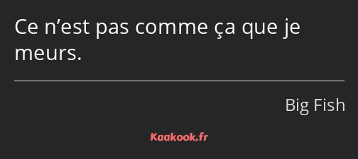 Ce n’est pas comme ça que je meurs.