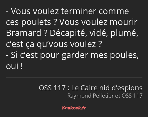 Vous voulez terminer comme ces poulets ? Vous voulez mourir Bramard ? Décapité, vidé, plumé, c’est…