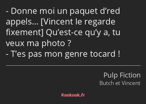 Donne moi un paquet d’red appels… Qu’est-ce qu’y a, tu veux ma photo ? T’es pas mon genre tocard !