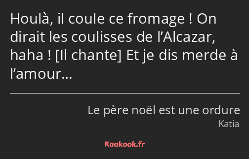 Houlà, il coule ce fromage ! On dirait les coulisses de l’Alcazar, haha ! Et je dis merde à l’amour…